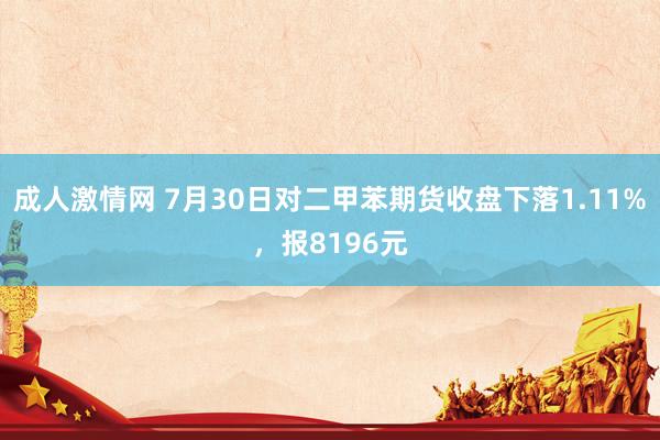 成人激情网 7月30日对二甲苯期货收盘下落1.11%，报8196元