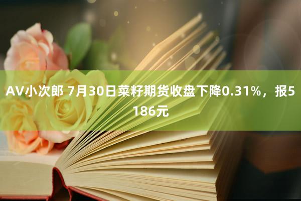 AV小次郎 7月30日菜籽期货收盘下降0.31%，报5186元