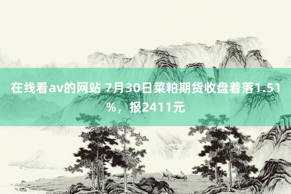 在线看av的网站 7月30日菜粕期货收盘着落1.51%，报2411元