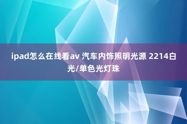 ipad怎么在线看av 汽车内饰照明光源 2214白光/单色光灯珠