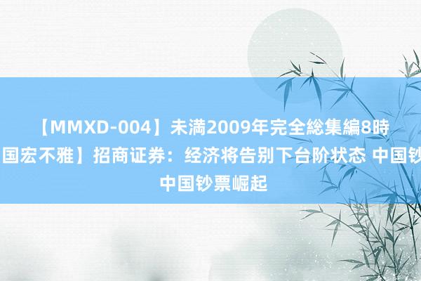 【MMXD-004】未満2009年完全総集編8時間 【中国宏不雅】招商证券：经济将告别下台阶状态 中国钞票崛起