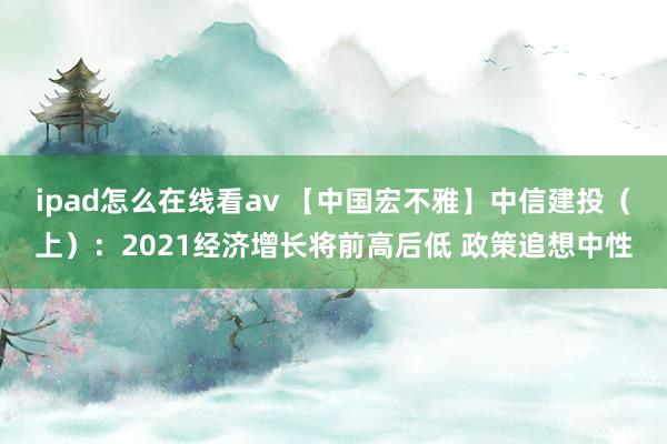 ipad怎么在线看av 【中国宏不雅】中信建投（上）：2021经济增长将前高后低 政策追想中性