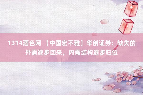 1314酒色网 【中国宏不雅】华创证券：缺失的外需逐步回来，内需结构逐步归位