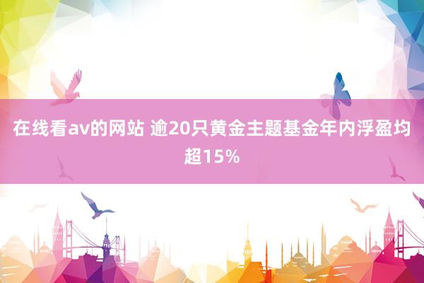 在线看av的网站 逾20只黄金主题基金年内浮盈均超15%