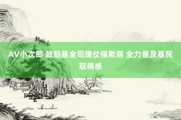 AV小次郎 鼓励基金司理仗强欺弱 全力普及基民取得感