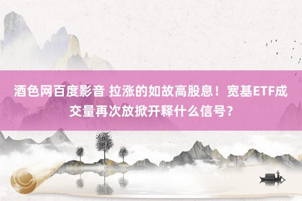 酒色网百度影音 拉涨的如故高股息！宽基ETF成交量再次放掀开释什么信号？