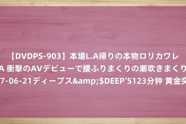 【DVDPS-903】本場L.A帰りの本物ロリカワレゲエダンサーSAKURA 衝撃のAVデビューで腰ふりまくりの潮吹きまくり！！</a>2007-06-21ディープス&$DEEP’S123分钟 黄金突刊行情！金价短线急涨冲破2470好意思元 着名机构黄金日内往还分析