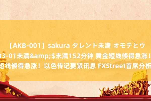 【AKB-001】sakura タレント未満 オモテとウラ</a>2009-03-01未満&$未満152分钟 黄金短线倏得急涨！以色传记要紧讯息 FXStreet首席分析师金价本事出路分析