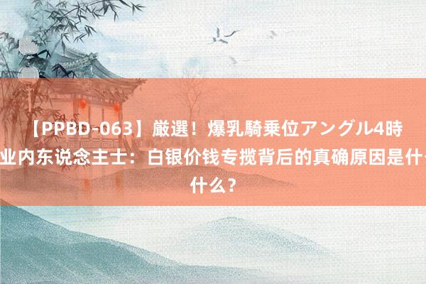 【PPBD-063】厳選！爆乳騎乗位アングル4時間 业内东说念主士：白银价钱专揽背后的真确原因是什么？