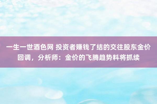 一生一世酒色网 投资者赚钱了结的交往股东金价回调，分析师：金价的飞腾趋势料将抓续