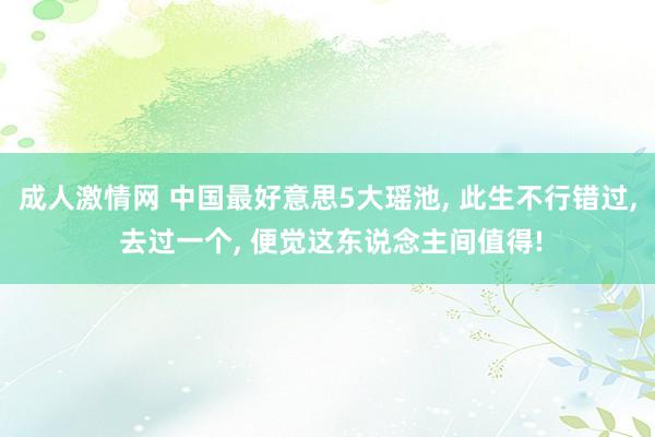 成人激情网 中国最好意思5大瑶池， 此生不行错过， 去过一个， 便觉这东说念主间值得!