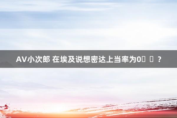 AV小次郎 在埃及说想密达上当率为0️⃣？