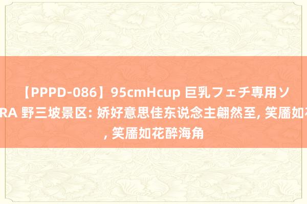 【PPPD-086】95cmHcup 巨乳フェチ専用ソープ SARA 野三坡景区: 娇好意思佳东说念主翩然至， 笑靥如花醉海角