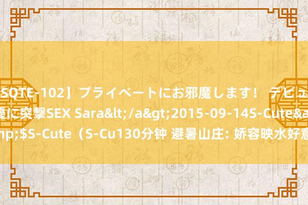 【SQTE-102】プライベートにお邪魔します！ デビューしたてのAV女優に突撃SEX Sara</a>2015-09-14S-Cute&$S-Cute（S-Cu130分钟 避暑山庄: 娇容映水好意思如画， 浅笑轻颦醉态融