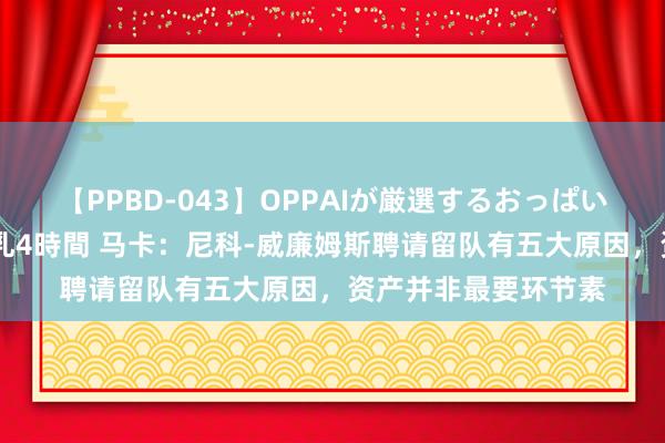 【PPBD-043】OPPAIが厳選するおっぱい 綺麗で敏感な美巨乳4時間 马卡：尼科-威廉姆斯聘请留队有五大原因，资产并非最要环节素