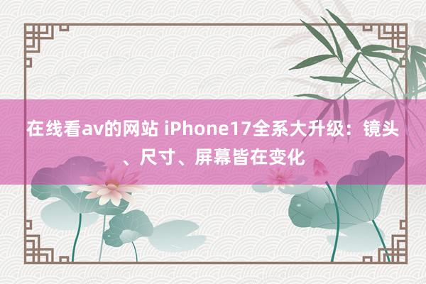 在线看av的网站 iPhone17全系大升级：镜头、尺寸、屏幕皆在变化