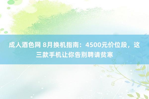 成人酒色网 8月换机指南：4500元价位段，这三款手机让你告别聘请贫寒