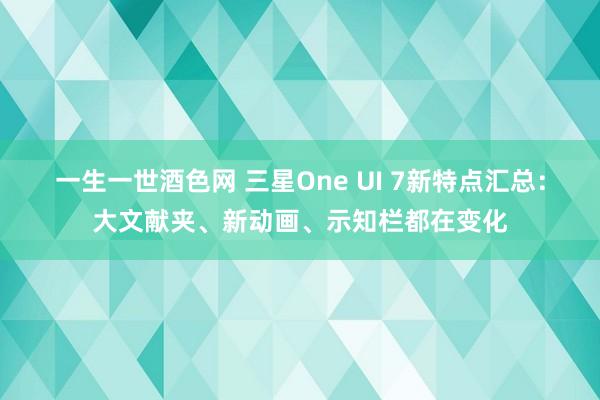 一生一世酒色网 三星One UI 7新特点汇总：大文献夹、新动画、示知栏都在变化