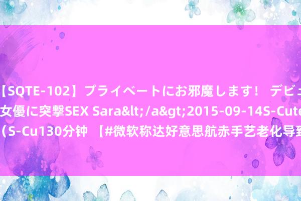 【SQTE-102】プライベートにお邪魔します！ デビューしたてのAV女優に突撃SEX Sara</a>2015-09-14S-Cute&$S-Cute（S-Cu130分钟 【#微软称达好意思航赤手艺老化导致航班取消#】8月7日音讯，据CNN报谈