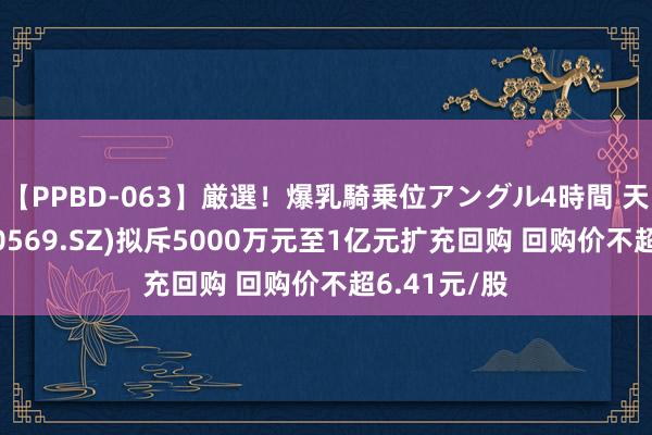 【PPBD-063】厳選！爆乳騎乗位アングル4時間 天能重工(300569.SZ)拟斥5000万元至1亿元扩充回购 回购价不超6.41元/股