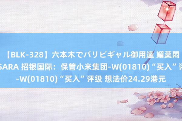 【BLK-328】六本木でパリピギャル御用達 媚薬悶絶オイルマッサージ SARA 招银国际：保管小米集团-W(01810)“买入”评级 想法价24.29港元