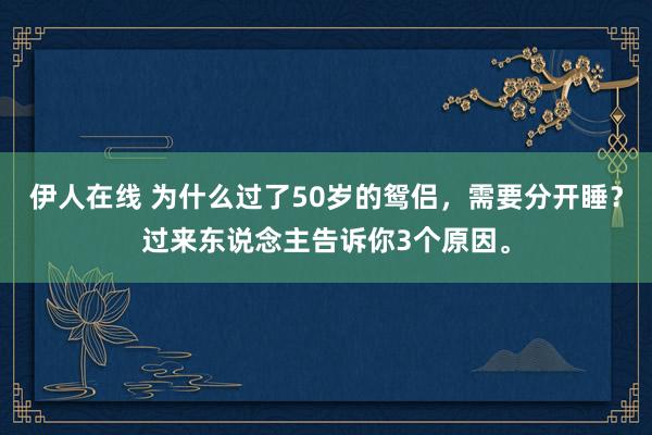 伊人在线 为什么过了50岁的鸳侣，需要分开睡？过来东说念主告诉你3个原因。