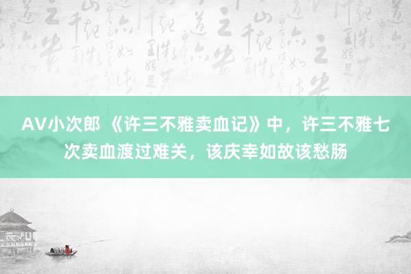 AV小次郎 《许三不雅卖血记》中，许三不雅七次卖血渡过难关，该庆幸如故该愁肠