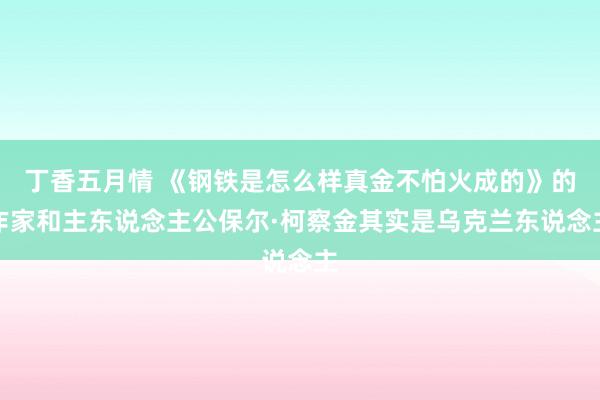 丁香五月情 《钢铁是怎么样真金不怕火成的》的作家和主东说念主公保尔·柯察金其实是乌克兰东说念主