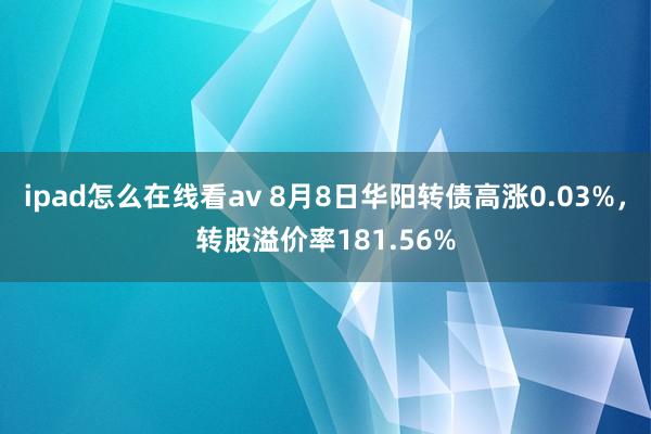 ipad怎么在线看av 8月8日华阳转债高涨0.03%，转股溢价率181.56%