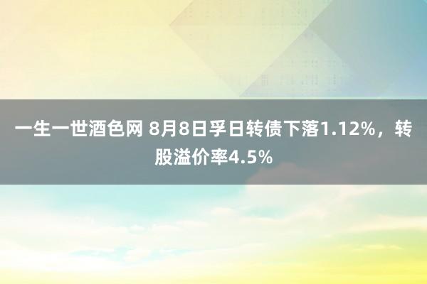 一生一世酒色网 8月8日孚日转债下落1.12%，转股溢价率4.5%