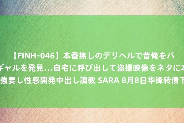 【FINH-046】本番無しのデリヘルで昔俺をバカにしていた同級生の巨乳ギャルを発見…自宅に呼び出して盗撮映像をネタに本番を強要し性感開発中出し調教 SARA 8月8日华锋转债下降1.12%，转股溢价率28.54%