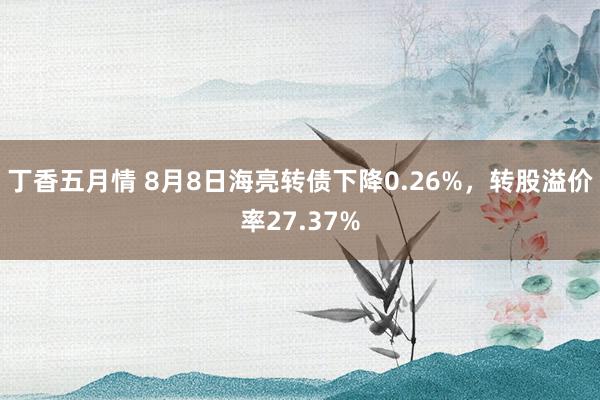 丁香五月情 8月8日海亮转债下降0.26%，转股溢价率27.37%