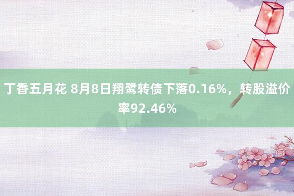 丁香五月花 8月8日翔鹭转债下落0.16%，转股溢价率92.46%