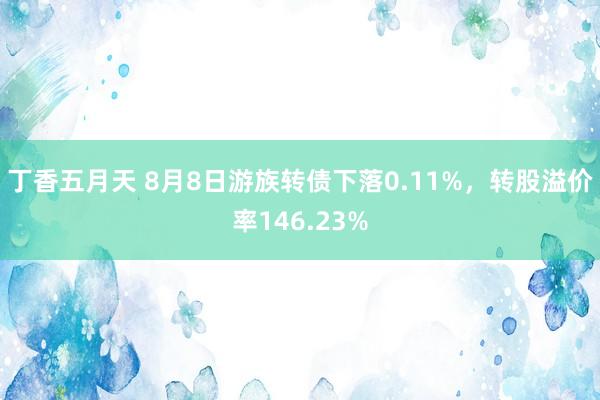 丁香五月天 8月8日游族转债下落0.11%，转股溢价率146.23%