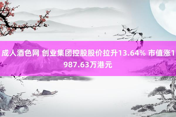 成人酒色网 创业集团控股股价拉升13.64% 市值涨1987.63万港元