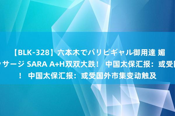 【BLK-328】六本木でパリピギャル御用達 媚薬悶絶オイルマッサージ SARA A+H双双大跌！ 中国太保汇报：或受国外市集变动触及