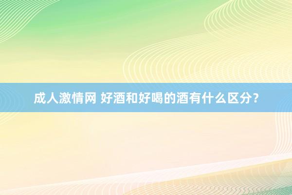 成人激情网 好酒和好喝的酒有什么区分？