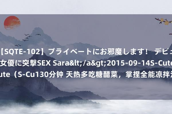 【SQTE-102】プライベートにお邪魔します！ デビューしたてのAV女優に突撃SEX Sara</a>2015-09-14S-Cute&$S-Cute（S-Cu130分钟 天热多吃糖醋菜，掌捏全能凉拌汁12345比例，酸甜不腻，一次成效