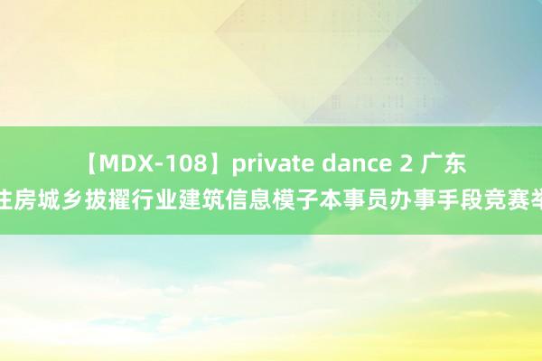 【MDX-108】private dance 2 广东省住房城乡拔擢行业建筑信息模子本事员办事手段竞赛举行