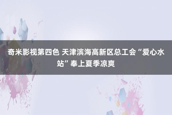 奇米影视第四色 天津滨海高新区总工会“爱心水站”奉上夏季凉爽