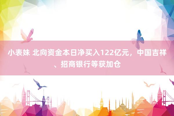 小表妹 北向资金本日净买入122亿元，中国吉祥、招商银行等获加仓