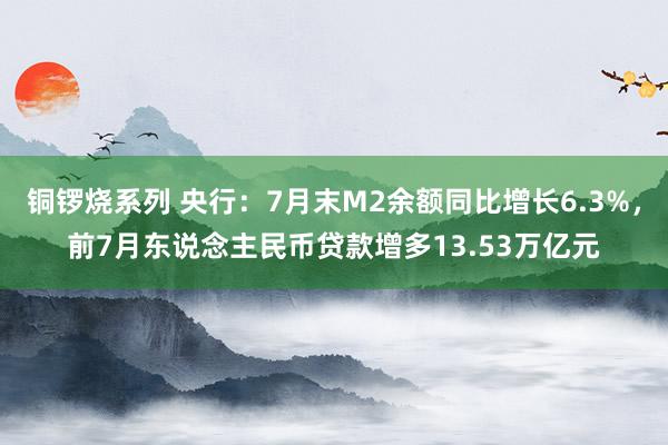 铜锣烧系列 央行：7月末M2余额同比增长6.3%，前7月东说念主民币贷款增多13.53万亿元