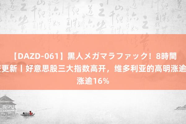 【DAZD-061】黒人メガマラファック！8時間 调整更新丨好意思股三大指数高开，维多利亚的高明涨逾16%