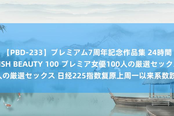 【PBD-233】プレミアム7周年記念作品集 24時間 PREMIUM STYLISH BEAUTY 100 プレミア女優100人の厳選セックス 日经225指数复原上周一以来系数跌幅，调节为止了吗？