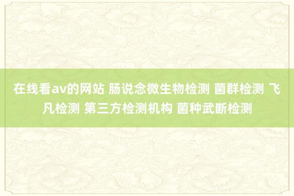 在线看av的网站 肠说念微生物检测 菌群检测 飞凡检测 第三方检测机构 菌种武断检测