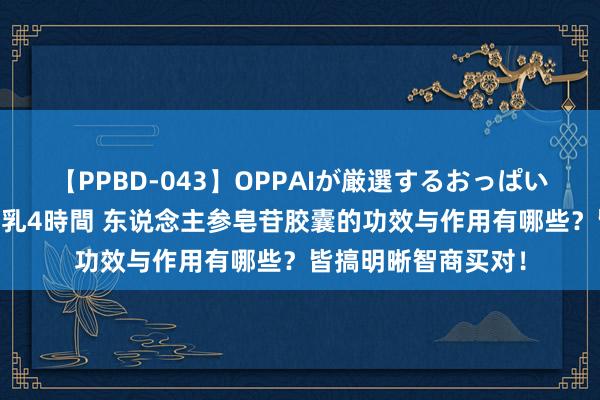 【PPBD-043】OPPAIが厳選するおっぱい 綺麗で敏感な美巨乳4時間 东说念主参皂苷胶囊的功效与作用有哪些？皆搞明晰智商买对！