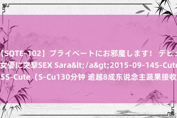 【SQTE-102】プライベートにお邪魔します！ デビューしたてのAV女優に突撃SEX Sara</a>2015-09-14S-Cute&$S-Cute（S-Cu130分钟 逾越8成东说念主蔬果接收不及！好处绿拿铁 用餐先吃菜