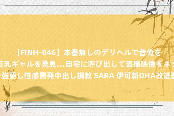 【FINH-046】本番無しのデリヘルで昔俺をバカにしていた同級生の巨乳ギャルを発見…自宅に呼び出して盗撮映像をネタに本番を強要し性感開発中出し調教 SARA 伊可新DHA改进配方发布会 达因药业三十载再启新程