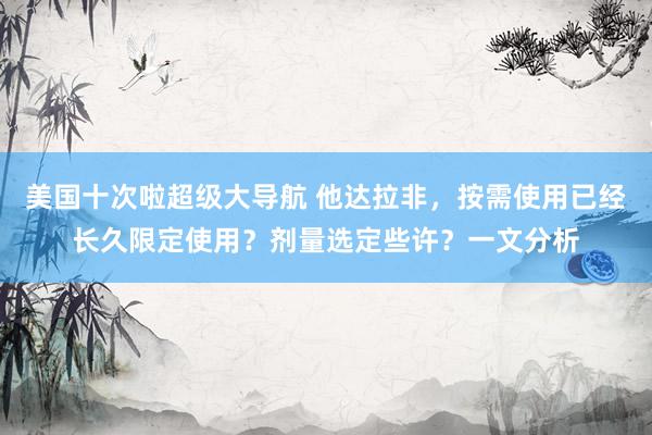 美国十次啦超级大导航 他达拉非，按需使用已经长久限定使用？剂量选定些许？一文分析