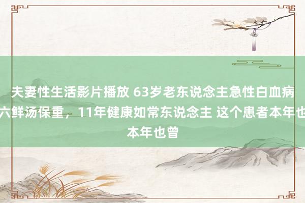 夫妻性生活影片播放 63岁老东说念主急性白血病，六鲜汤保重，11年健康如常东说念主 这个患者本年也曾